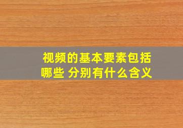 视频的基本要素包括哪些 分别有什么含义